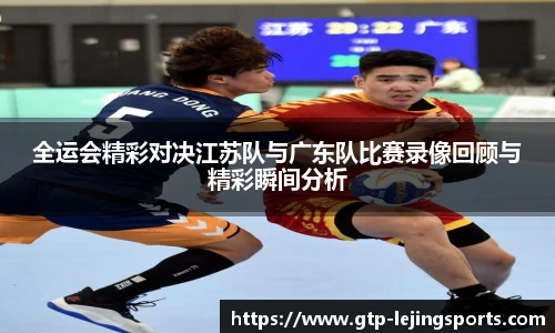 全运会精彩对决江苏队与广东队比赛录像回顾与精彩瞬间分析