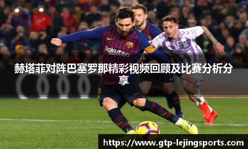 赫塔菲对阵巴塞罗那精彩视频回顾及比赛分析分享